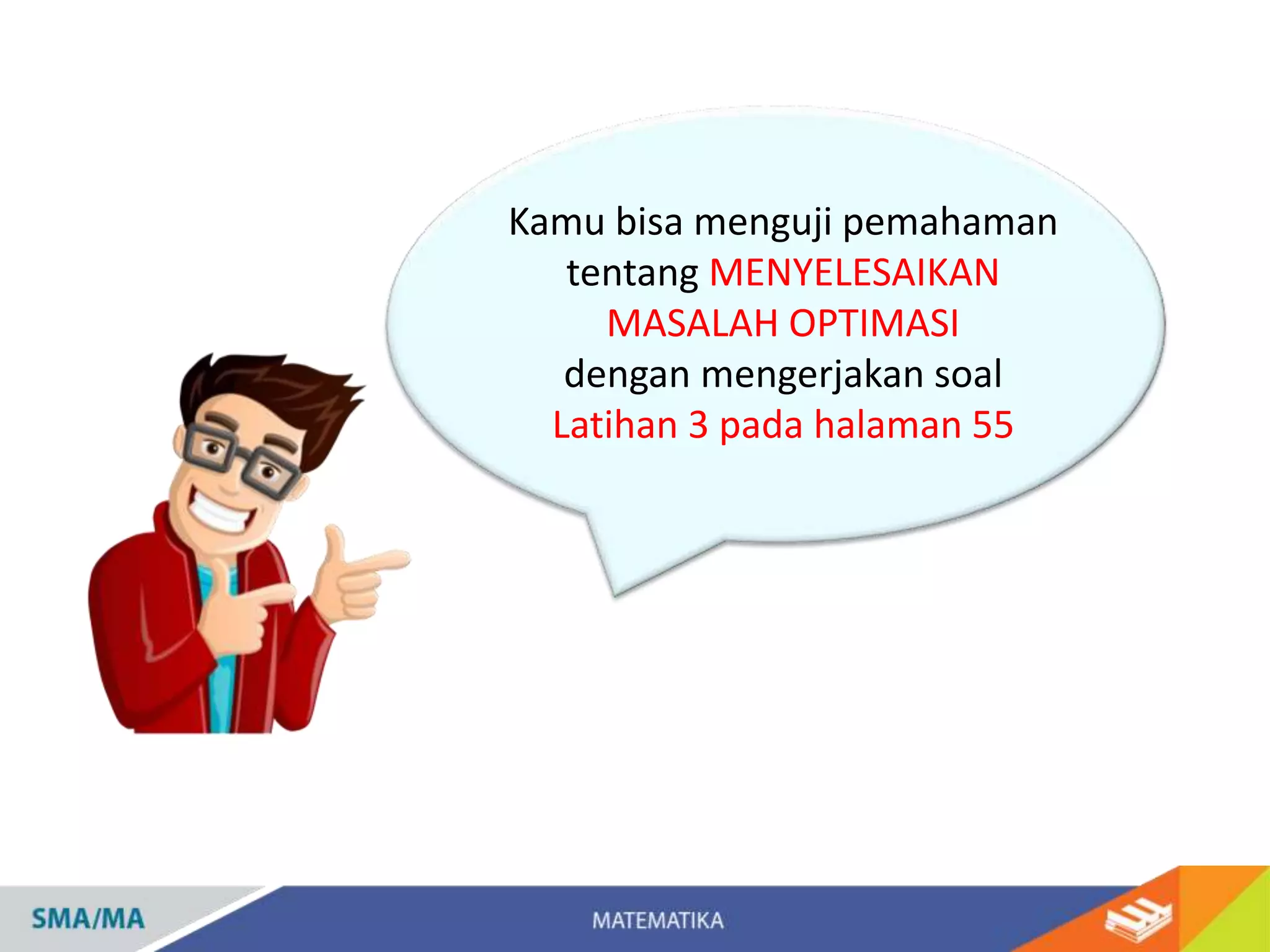Kamu bisa menguji pemahaman
tentang MENYELESAIKAN
MASALAH OPTIMASI
dengan mengerjakan soal
Latihan 3 pada halaman 55
 