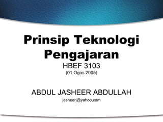 Prinsip Teknologi
   Pengajaran
       HBEF 3103
        (01 Ogos 2005)



 ABDUL JASHEER ABDULLAH
       jasheerj@yahoo.com
 
