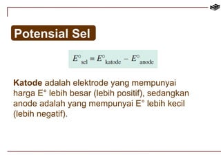 Potensial Sel 
Katode adalah elektrode yang mempunyai 
harga E° lebih besar (lebih positif), sedangkan 
anode adalah yang mempunyai E° lebih kecil 
(lebih negatif). 
 