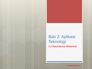 Bab 2: Aplikasi
Teknologi
2.2 Reka Bentuk Mekanikal
< Deeyah-Mardhiah >
 