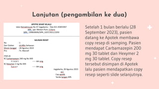 Lanjutan (pengambilan ke dua)
Setelah 1 bulan berlalu (28
September 2023), pasien
datang ke Apotek membawa
copy resep di samping. Pasien
mendapat Carbamazepin 200
mg 30 tablet dan Hexymer 2
mg 30 tablet. Copy resep
tersebut disimpan di Apotek
lalu pasien mendapatkan copy
resep seperti slide selanjutnya.
 