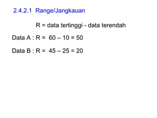 2.4.2.1  Range/Jangkauan   R = data tertinggi - data terendah Data A : R =  60 – 10 = 50 Data B : R =  45 – 25 = 20 