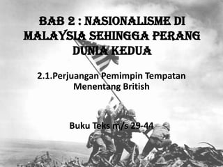 BAB 2 : Nasionalisme di
Malaysia sehingga Perang
       Dunia Kedua
 2.1.Perjuangan Pemimpin Tempatan
          Menentang British


       Buku Teks m/s 29-44
 