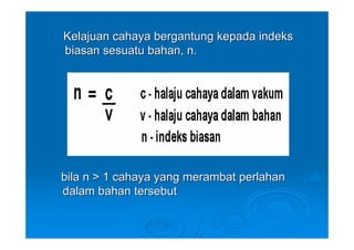Kelajuan cahaya bergantung kepada indeks
biasan sesuatu bahan, n.




bila n > 1 cahaya yang merambat perlahan
dalam bahan tersebut
 