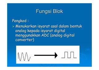 Fungsi Blok
Pengkod :
  Menukarkan isyarat asal dalam bentuk
  analog kepada isyarat digital
  menggunakkan ADC (analog digital
  converter)
 