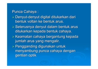 Punca Cahaya :
 Denyut-denyut digital ditukarkan dari
 bentuk voltan ke bentuk arus.
 Seterusnya denyut dalam bentuk arus
 ditukarkan kepada bentuk cahaya.
 Keamatan cahaya bergantung kepada
 jumlah arus yang mengalir.
 Pengganding digunakan untuk
 menyambung punca cahaya dengan
 gentian optik
 