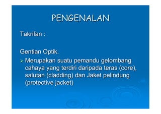 PENGENALAN
Takrifan :

Gentian Optik.
 Merupakan suatu pemandu gelombang
 cahaya yang terdiri daripada teras (core),
 salutan (cladding) dan Jaket pelindung
 (protective jacket)
 