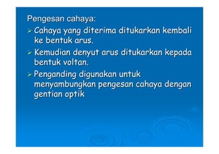 Pengesan cahaya:
 Cahaya yang diterima ditukarkan kembali
 ke bentuk arus.
 Kemudian denyut arus ditukarkan kepada
 bentuk voltan.
 Penganding digunakan untuk
 menyambungkan pengesan cahaya dengan
 gentian optik
 