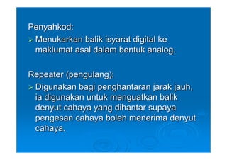 Penyahkod:
 Menukarkan balik isyarat digital ke
 maklumat asal dalam bentuk analog.

Repeater (pengulang):
 Digunakan bagi penghantaran jarak jauh,
 ia digunakan untuk menguatkan balik
 denyut cahaya yang dihantar supaya
 pengesan cahaya boleh menerima denyut
 cahaya.
 