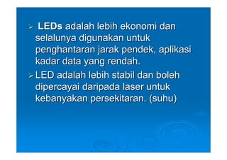 LEDs adalah lebih ekonomi dan
selalunya digunakan untuk
penghantaran jarak pendek, aplikasi
kadar data yang rendah.
LED adalah lebih stabil dan boleh
dipercayai daripada laser untuk
kebanyakan persekitaran. (suhu)
 