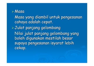 Masa
Masa yang diambil untuk pengesanan
cahaya adalah cepat.
Julat panjang gelombang
Nilai julat panjang gelombang yang
boleh digunakan mestilah besar
supaya pengesanan isyarat lebih
cekap.
 