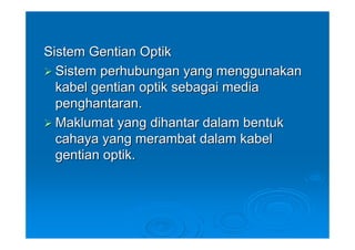 Sistem Gentian Optik
  Sistem perhubungan yang menggunakan
  kabel gentian optik sebagai media
  penghantaran.
  Maklumat yang dihantar dalam bentuk
  cahaya yang merambat dalam kabel
  gentian optik.
 