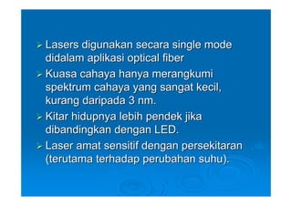 Lasers digunakan secara single mode
didalam aplikasi optical fiber
Kuasa cahaya hanya merangkumi
spektrum cahaya yang sangat kecil,
kurang daripada 3 nm.
Kitar hidupnya lebih pendek jika
dibandingkan dengan LED.
Laser amat sensitif dengan persekitaran
(terutama terhadap perubahan suhu).
 