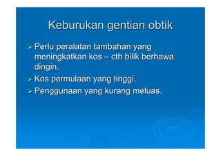 Keburukan gentian obtik
Perlu peralatan tambahan yang
meningkatkan kos – cth bilik berhawa
dingin.
Kos permulaan yang tinggi.
Penggunaan yang kurang meluas.
 