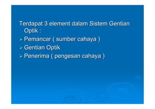 Terdapat 3 element dalam Sistem Gentian
 Optik :
 Pemancar ( sumber cahaya )
 Gentian Optik
 Penerima ( pengesan cahaya )
 