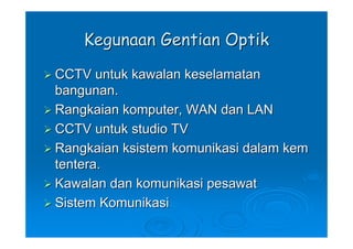 Kegunaan Gentian Optik
CCTV untuk kawalan keselamatan
bangunan.
Rangkaian komputer, WAN dan LAN
CCTV untuk studio TV
Rangkaian ksistem komunikasi dalam kem
tentera.
Kawalan dan komunikasi pesawat
Sistem Komunikasi
 