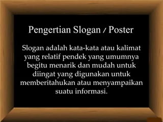 Slogan adalah kata-kata atau kalimat
yang relatif pendek yang umumnya
begitu menarik dan mudah untuk
diingat yang digunakan untuk
memberitahukan atau menyampaikan
suatu informasi.
Pengertian Slogan / Poster
 