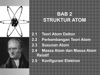 BAB 2 
STRUKTUR ATOM 
2.1 Teori Atom Dalton 
2.2 Perkembangan Teori Atom 
2.3 Susunan Atom 
2.4 Massa Atom dan Massa Atom 
Relatif 
2.5 Konfigurasi Elektron 
 