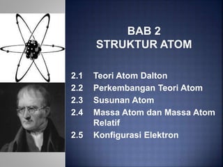BAB 2
STRUKTUR ATOM
2.1 Teori Atom Dalton
2.2 Perkembangan Teori Atom
2.3 Susunan Atom
2.4 Massa Atom dan Massa Atom
Relatif
2.5 Konfigurasi Elektron
 