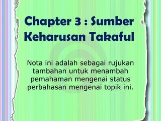 Chapter 3 : Sumber
Keharusan Takaful
Nota ini adalah sebagai rujukan
tambahan untuk menambah
pemahaman mengenai status
perbahasan mengenai topik ini.
 