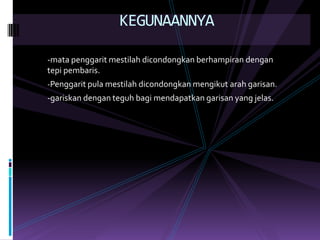 KEGUNAANNYA-matapenggaritmestilahdicondongkanberhampirandengantepipembaris.Penggarit pula mestilahdicondongkanmengikutarahgarisan.-gariskandenganteguhbagimendapatkangarisan yang jelas.