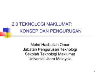 2.0 TEKNOLOGI MAKLUMAT:
  KONSEP DAN PENGURUSAN


        Mohd Hasbullah Omar
    Jabatan Pengurusan Teknologi
     Sekolah Teknologi Maklumat
       Universiti Utara Malaysia


                                   1
 