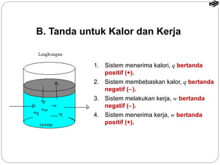 B. Tanda untuk Kalor dan Kerja 
1. Sistem menerima kalori, q bertanda 
positif (+). 
2. Sistem membebaskan kalor, q bertanda 
negatif (-). 
3. Sistem melakukan kerja, w bertanda 
negatif (-). 
4. Sistem menerima kerja, w bertanda 
positif (+). 
 