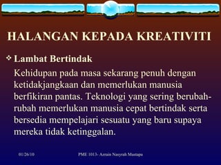 HALANGAN KEPADA KREATIVITI   Lambat Bertindak  Kehidupan pada masa sekarang penuh dengan ketidakjangkaan dan memerlukan manusia berfikiran pantas. Teknologi yang sering berubah-rubah memerlukan manusia cepat bertindak serta bersedia mempelajari sesuatu yang baru supaya mereka tidak ketinggalan. 