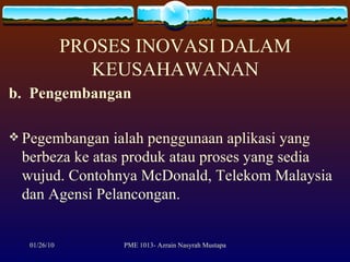 PROSES INOVASI DALAM KEUSAHAWANAN b.  Pengembangan Pegembangan ialah penggunaan aplikasi yang berbeza ke atas produk atau proses yang sedia wujud. Contohnya McDonald, Telekom Malaysia dan Agensi Pelancongan. 
