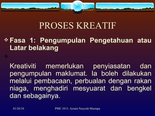 PROSES KREATIF Fasa 1: Pengumpulan Pengetahuan atau Latar belakang   Kreativiti memerlukan penyiasatan dan pengumpulan maklumat. Ia boleh dilakukan melalui pembacaan, perbualan dengan rakan niaga, menghadiri mesyuarat dan bengkel dan sebagainya.  