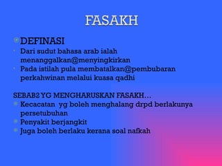 DEFINASI Dari sudut bahasa arab ialah menanggalkan@menyingkirkan Pada istilah pula membatalkan@pembubaran perkahwinan melalui kuasa qadhi SEBAB2 YG MENGHARUSKAN FASAKH… Kecacatan  yg boleh menghalang drpd berlakunya persetubuhan Penyakit berjangkit Juga boleh berlaku kerana soal nafkah 