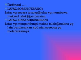Definasi …. LAFAZ SOREH(TERANG) Lafaz yg secara terang@jelas yg membawa maksud talak@perceraian LAFAZ KINAYAH(SINDIRAN) Lafaz yg mengandungi makna talak@makna yg lain berdasarkan kpd niat seseorg yg melafazkannya 