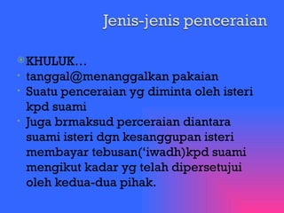 KHULUK… tanggal@menanggalkan pakaian Suatu penceraian yg diminta oleh isteri kpd suami Juga brmaksud perceraian diantara suami isteri dgn kesanggupan isteri membayar tebusan(‘iwadh)kpd suami mengikut kadar yg telah dipersetujui oleh kedua-dua pihak. 