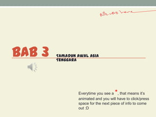 BAB 3   Tamadun Awal Asia
        Tenggara




                                     *
                Everytime you see a , that means it’s
                animated and you will have to click/press
                space for the next piece of info to come
                out :D
 
