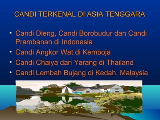 CANDI TERKENAL DI ASIA TENGGARA

• Candi Dieng, Candi Borobudur dan Candi
  Prambanan di Indonesia
• Candi Angkor Wat di Kemboja
• Candi Chaiya dan Yarang di Thailand
• Candi Lembah Bujang di Kedah, Malaysia
 