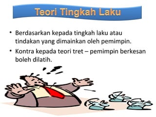 • Berdasarkan kepada tingkah laku atau
  tindakan yang dimainkan oleh pemimpin.
• Kontra kepada teori tret – pemimpin berkesan
  boleh dilatih.
 