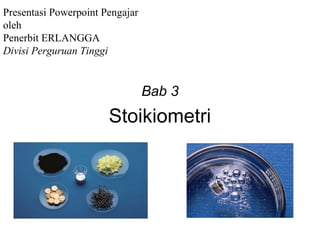 Presentasi Powerpoint Pengajar
oleh
Penerbit ERLANGGA
Divisi Perguruan Tinggi


                                 Bab 3
                       Stoikiometri
 