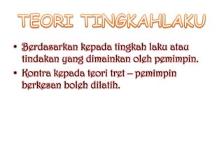 • Berdasarkan kepada tingkah laku atau
  tindakan yang dimainkan oleh pemimpin.
• Kontra kepada teori tret – pemimpin
  berkesan boleh dilatih.
 