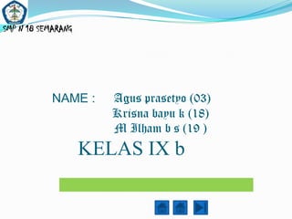 SMP N 18 SEMARANG




            NAME :     Agus prasetyo (03)
                       Krisna bayu k (18)
                       M Ilham b s (19 )
                    KELAS IX b
                            Loading ...
 