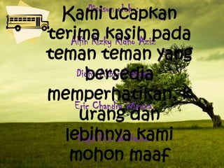 Disusun oleh :
  Kami ucapkan
terima kasih pada
   Alfin Rizky Ridho Aziz
teman teman yang
       bersedia
    Didha Akbar Prakosa
memperhatikan, k
    Eric Chandra Wiguna
     urang dan
  lebihnya kami
     Faqih Fikri Brilianta
   mohon maaf
 