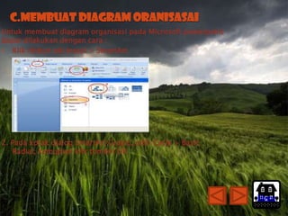 C.Membuat diagram oranisasai
Untuk membuat diagram organisasi pada Microsoft powerpoint
dapat dilakukan dengan cara :
1. Klik ribbon tab Insert > SmartArt




2. Pada kotak dialog SmartArt Grapic, pilih Cycle > Basic
   Radial, kemudian klik tombol OK




                                                             Home
 