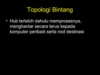 Topologi Bintang
• Hub terlebih dahulu memprosesnya,
menghantar secara terus kepada
komputer peribadi serta nod destinasi
 