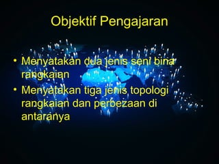 Objektif Pengajaran
• Menyatakan dua jenis seni bina
rangkaian
• Menyatakan tiga jenis topologi
rangkaian dan perbezaan di
antaranya
 