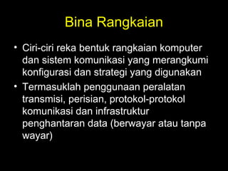 Bina Rangkaian
• Ciri-ciri reka bentuk rangkaian komputer
dan sistem komunikasi yang merangkumi
konfigurasi dan strategi yang digunakan
• Termasuklah penggunaan peralatan
transmisi, perisian, protokol-protokol
komunikasi dan infrastruktur
penghantaran data (berwayar atau tanpa
wayar)
 