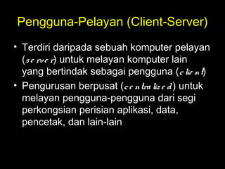 Pengguna-Pelayan (Client-Server)
• Terdiri daripada sebuah komputer pelayan
(se rve r) untuk melayan komputer lain
yang bertindak sebagai pengguna (clie nt)
• Pengurusan berpusat (ce ntraliz e d) untuk
melayan pengguna-pengguna dari segi
perkongsian perisian aplikasi, data,
pencetak, dan lain-lain
 