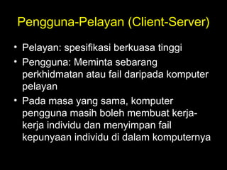 Pengguna-Pelayan (Client-Server)
• Pelayan: spesifikasi berkuasa tinggi
• Pengguna: Meminta sebarang
perkhidmatan atau fail daripada komputer
pelayan
• Pada masa yang sama, komputer
pengguna masih boleh membuat kerja-
kerja individu dan menyimpan fail
kepunyaan individu di dalam komputernya
 