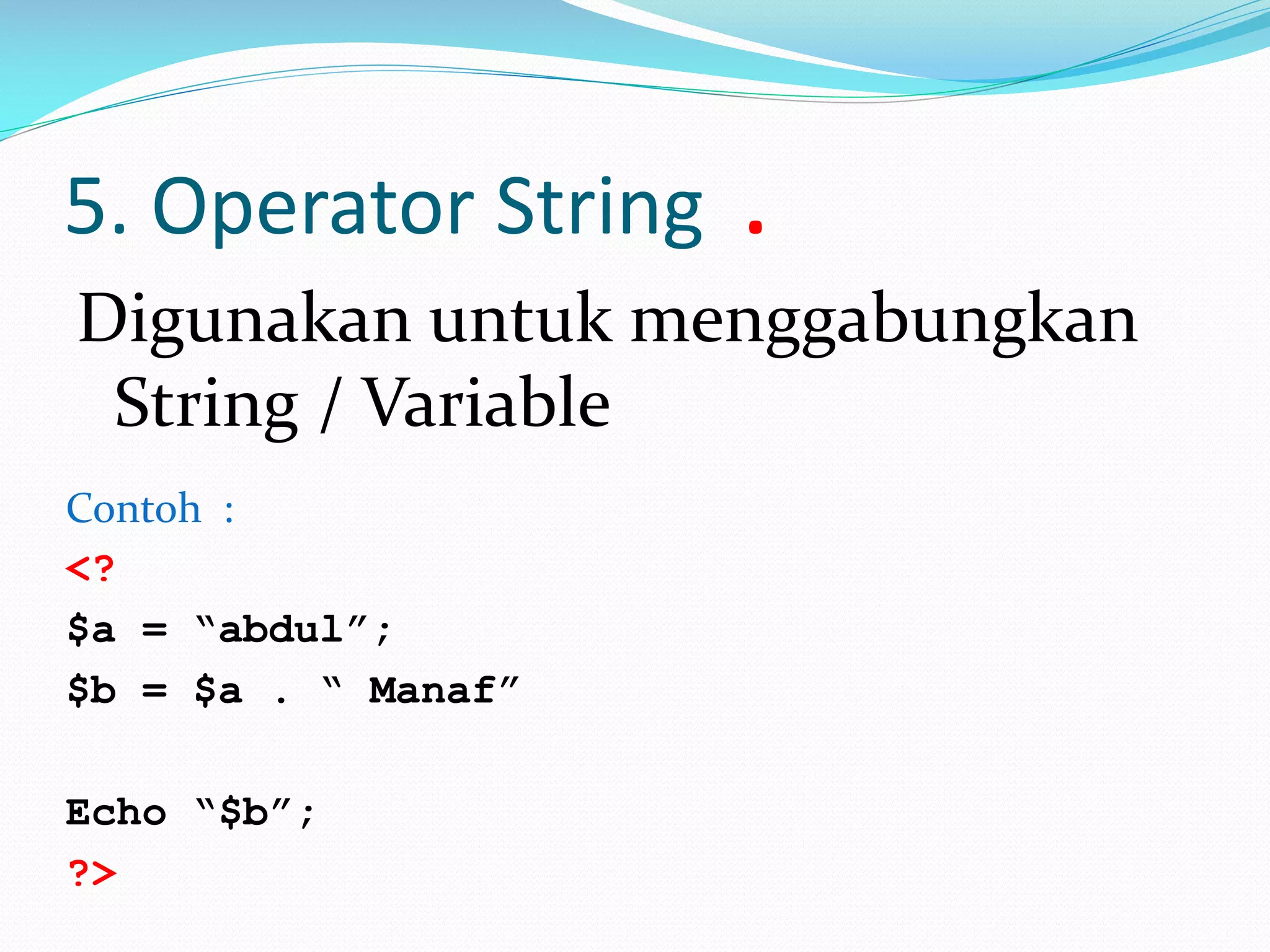 5. Operator String .
Digunakan untuk menggabungkan
String / Variable
Contoh :
<?
$a = “abdul”;
$b = $a . “ Manaf”
Echo “$b”;
?>

 