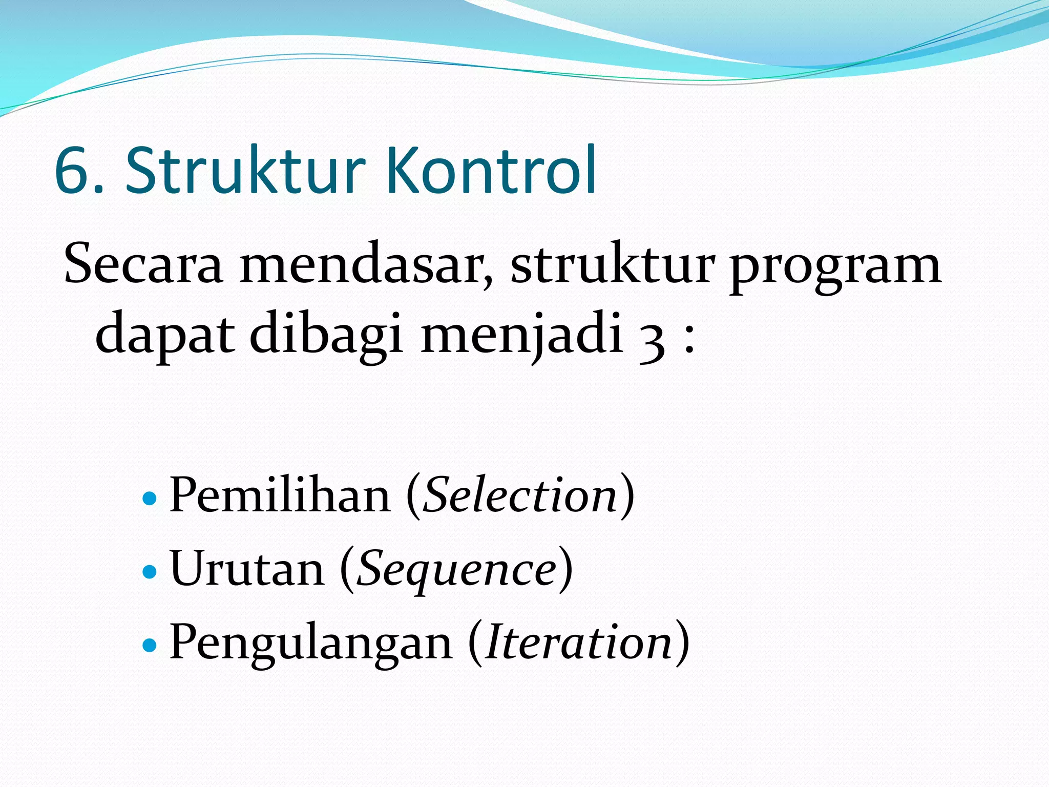 6. Struktur Kontrol
Secara mendasar, struktur program
dapat dibagi menjadi 3 :
 Pemilihan

(Selection)
 Urutan (Sequence)
 Pengulangan (Iteration)

 