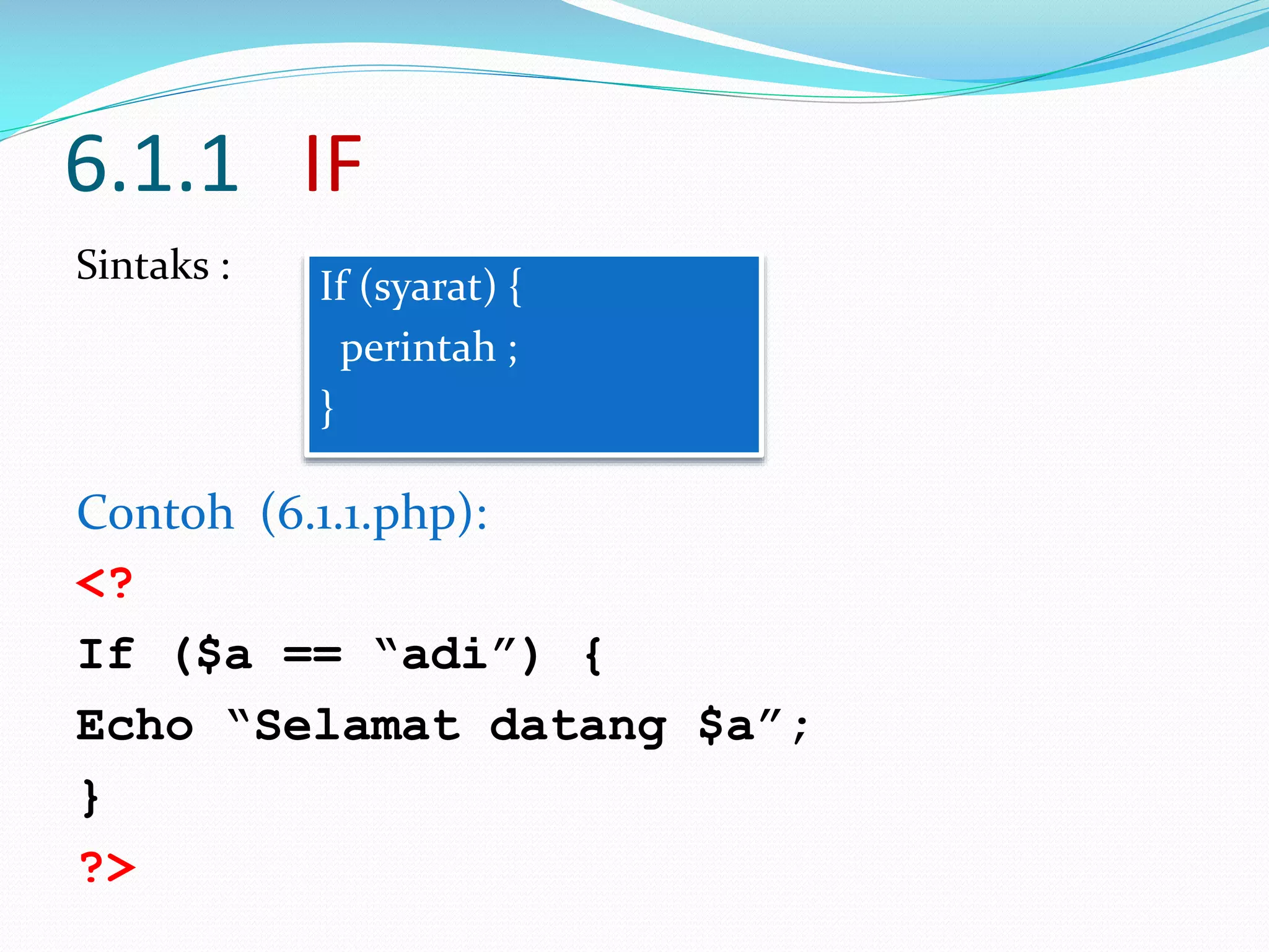 6.1.1 IF
Sintaks :

If (syarat) {
perintah ;
}

Contoh (6.1.1.php):
<?
If ($a == “adi”) {
Echo “Selamat datang $a”;
}
?>

 
