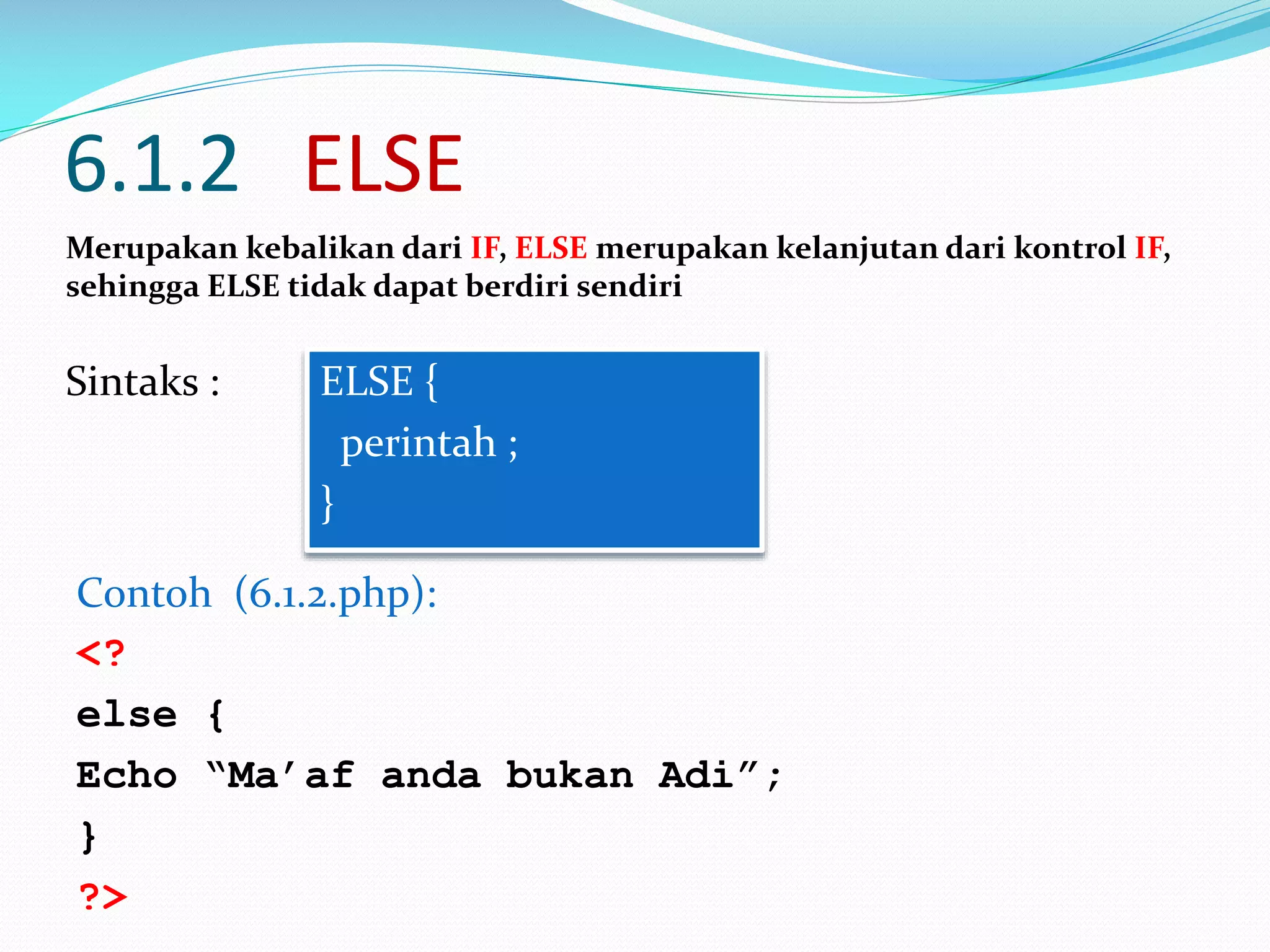 6.1.2 ELSE
Merupakan kebalikan dari IF, ELSE merupakan kelanjutan dari kontrol IF,
sehingga ELSE tidak dapat berdiri sendiri

Sintaks :

ELSE {
perintah ;
}

Contoh (6.1.2.php):
<?
else {
Echo “Ma’af anda bukan Adi”;
}
?>

 